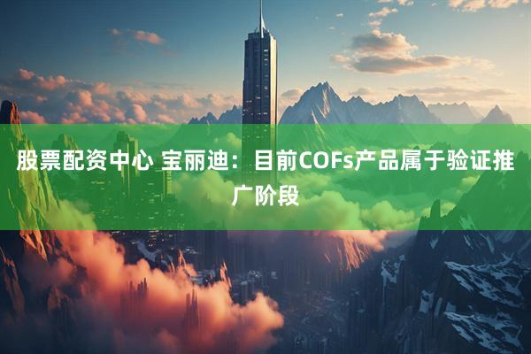 股票配资中心 宝丽迪：目前COFs产品属于验证推广阶段