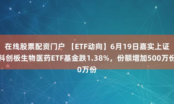 在线股票配资门户 【ETF动向】6月19日嘉实上证科创板生物医药ETF基金跌1.38%，份额增加500万份