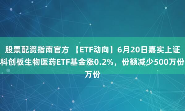 股票配资指南官方 【ETF动向】6月20日嘉实上证科创板生物医药ETF基金涨0.2%，份额减少500万份