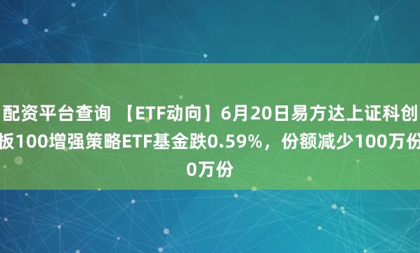 配资平台查询 【ETF动向】6月20日易方达上证科创板100增强策略ETF基金跌0.59%，份额减少100万份