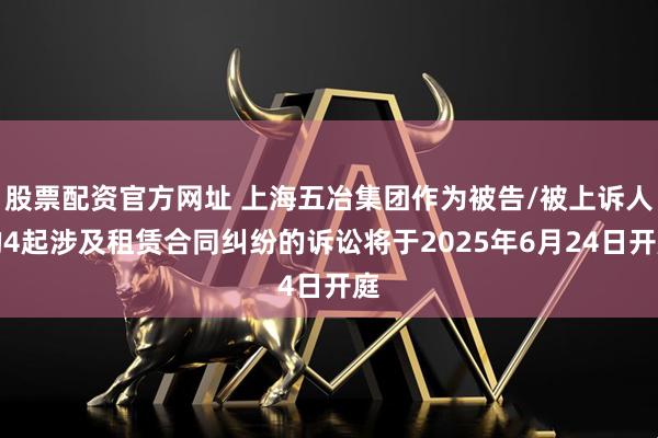 股票配资官方网址 上海五冶集团作为被告/被上诉人的4起涉及租赁合同纠纷的诉讼将于2025年6月24日开庭
