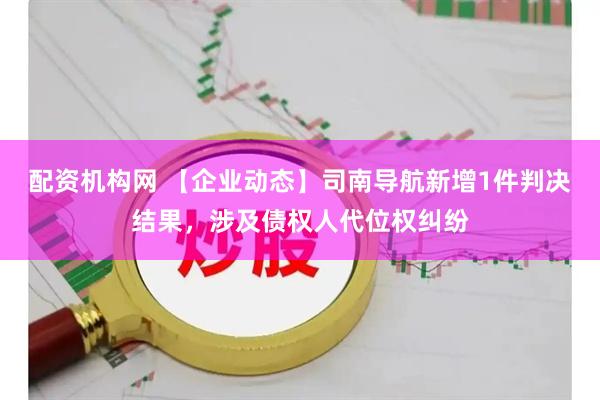 配资机构网 【企业动态】司南导航新增1件判决结果，涉及债权人代位权纠纷