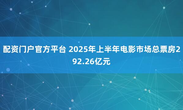 配资门户官方平台 2025年上半年电影市场总票房292.26亿元