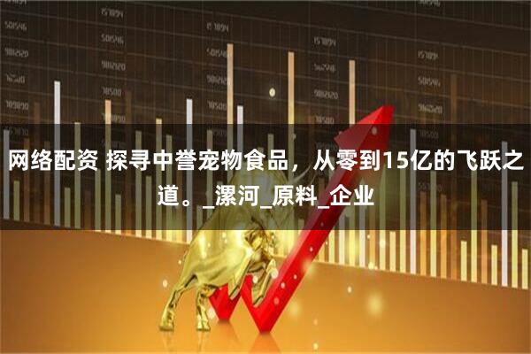 网络配资 探寻中誉宠物食品，从零到15亿的飞跃之道。_漯河_原料_企业