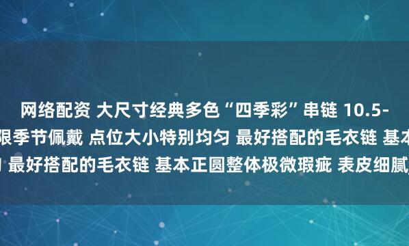 网络配资 大尺寸经典多色“四季彩”串链 10.5-10.9mm 时尚渐变色不限季节佩戴 点位大小特别均匀 最好搭配的毛衣链 基本正圆整体极微瑕疵 表皮细腻_cm
