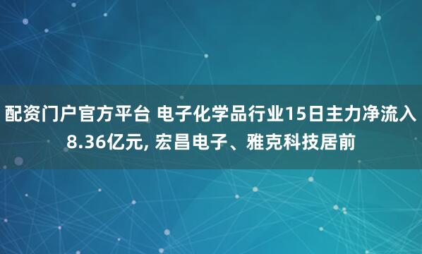 配资门户官方平台 电子化学品行业15日主力净流入8.36亿元, 宏昌电子、雅克科技居前