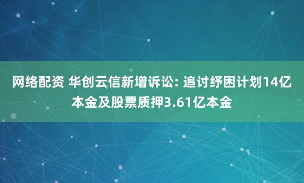 网络配资 华创云信新增诉讼: 追讨纾困计划14亿本金及股票质押3.61亿本金