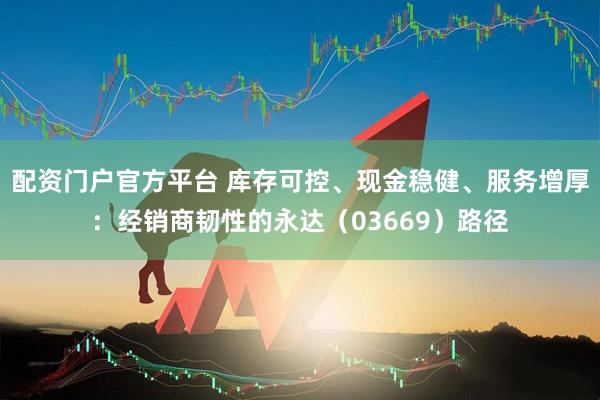 配资门户官方平台 库存可控、现金稳健、服务增厚：经销商韧性的永达（03669）路径