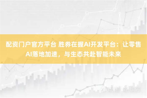 配资门户官方平台 胜券在握AI开发平台：让零售AI落地加速，与生态共赴智能未来