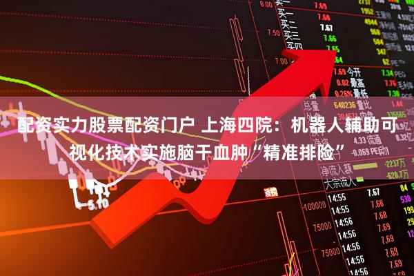配资实力股票配资门户 上海四院:机器人辅助可视化技术实施脑干血肿“精准排险”