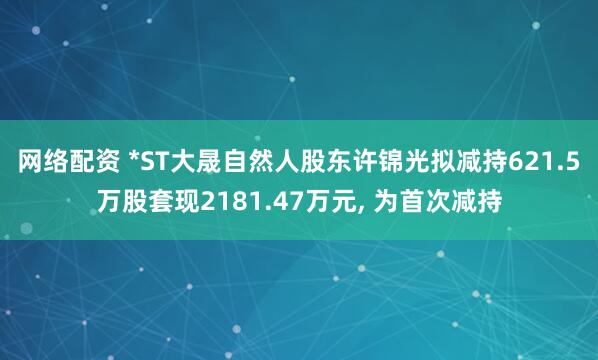 网络配资 *ST大晟自然人股东许锦光拟减持621.5万股套现2181.47万元, 为首次减持