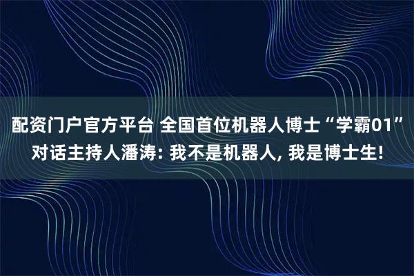 配资门户官方平台 全国首位机器人博士“学霸01”对话主持人潘涛: 我不是机器人, 我是博士生!