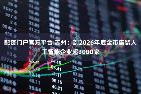 配资门户官方平台 苏州：到2026年底全市集聚人工智能企业超3000家