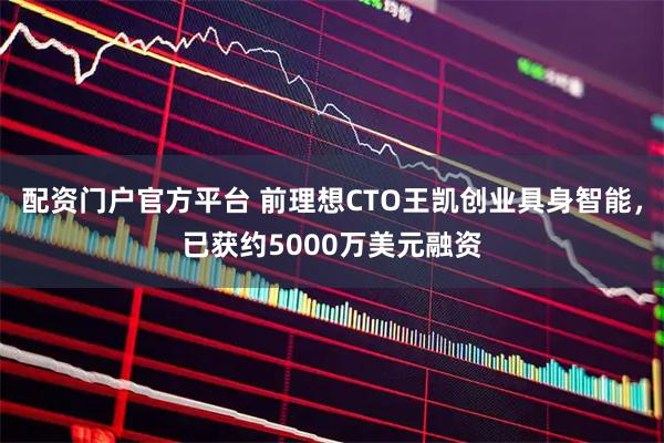 配资门户官方平台 前理想CTO王凯创业具身智能，已获约5000万美元融资