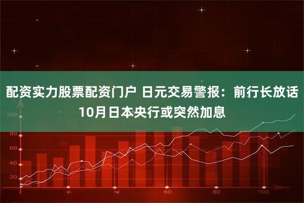 配资实力股票配资门户 日元交易警报:前行长放话10月日本央行或突然加息