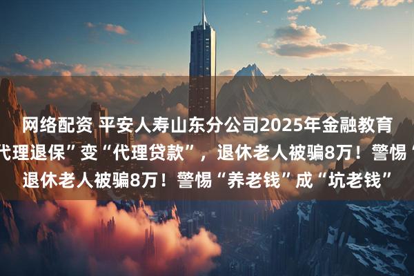 网络配资 平安人寿山东分公司2025年金融教育宣传周•风险提示：“代理退保”变“代理贷款”，退休老人被骗8万！警惕“养老钱”成“坑老钱”