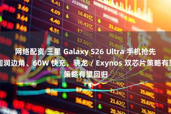网络配资 三星 Galaxy S26 Ultra 手机抢先看：圆润边角、60W 快充，骁龙 / Exynos 双芯片策略有望回归