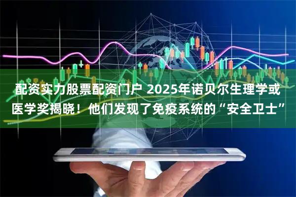 配资实力股票配资门户 2025年诺贝尔生理学或医学奖揭晓！他们发现了免疫系统的“安全卫士”