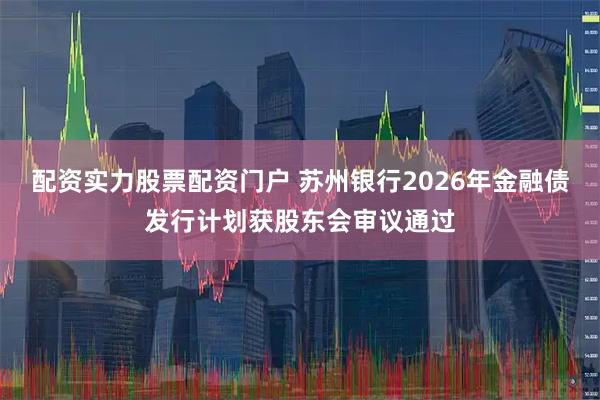 配资实力股票配资门户 苏州银行2026年金融债发行计划获股东会审议通过