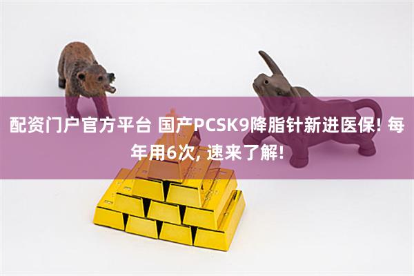 配资门户官方平台 国产PCSK9降脂针新进医保! 每年用6次, 速来了解!