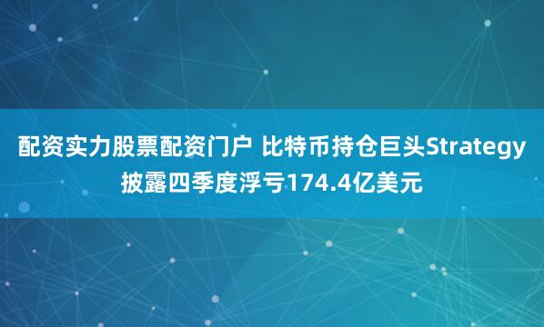 配资实力股票配资门户 比特币持仓巨头Strategy披露四季度浮亏174.4亿美元