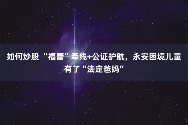 如何炒股 “福蕾”牵线+公证护航，永安困境儿童有了“法定爸妈”