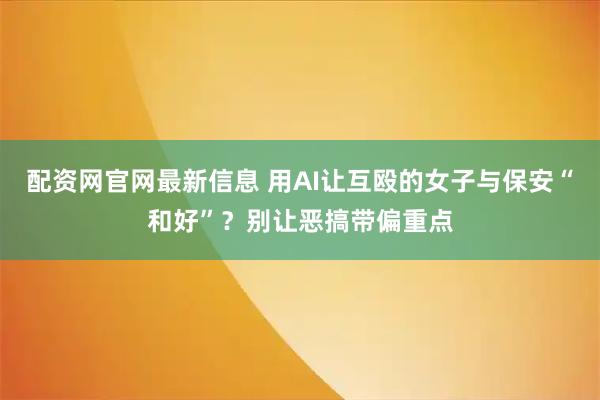 配资网官网最新信息 用AI让互殴的女子与保安“和好”？别让恶搞带偏重点
