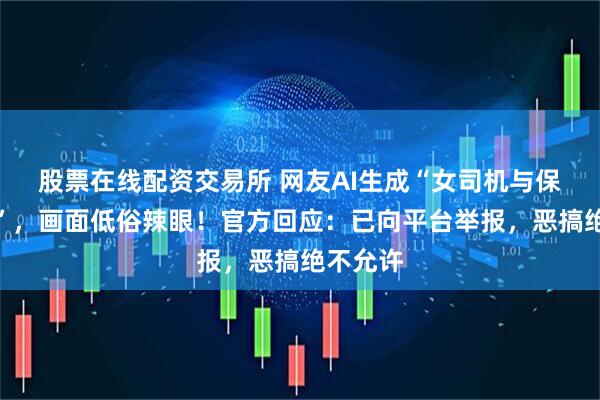 股票在线配资交易所 网友AI生成“女司机与保安和好”，画面低俗辣眼！官方回应：已向平台举报，恶搞绝不允许