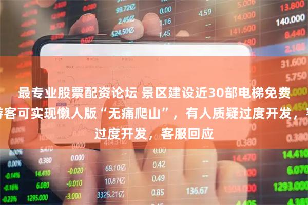 最专业股票配资论坛 景区建设近30部电梯免费开放，游客可实现懒人版“无痛爬山”，有人质疑过度开发，客服回应