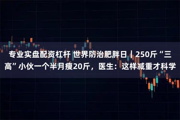 专业实盘配资杠杆 世界防治肥胖日｜250斤“三高”小伙一个半月瘦20斤，医生：这样减重才科学