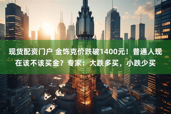 现货配资门户 金饰克价跌破1400元！普通人现在该不该买金？专家：大跌多买，小跌少买