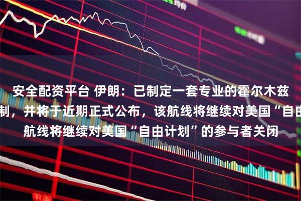 安全配资平台 伊朗：已制定一套专业的霍尔木兹海峡航线交通管理机制，并将于近期正式公布，该航线将继续对美国“自由计划”的参与者关闭